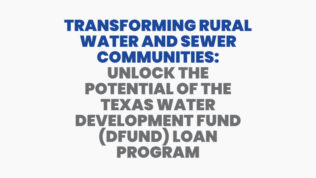 TRANSFORMING RURAL WATER AND SEWER COMMUNITIES UNLOCK THE POTENTIAL OF THE TEXAS WATER DEVELOPMENT FUND (DFUND) LOAN PROGRAM